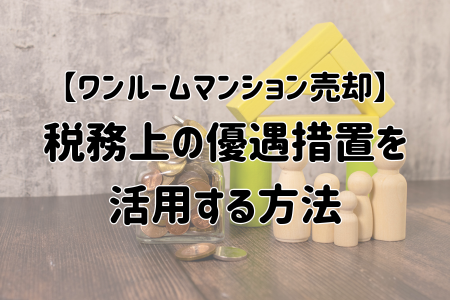 【ワンルームマンション売却】 税務上の優遇措置を 活用する方法