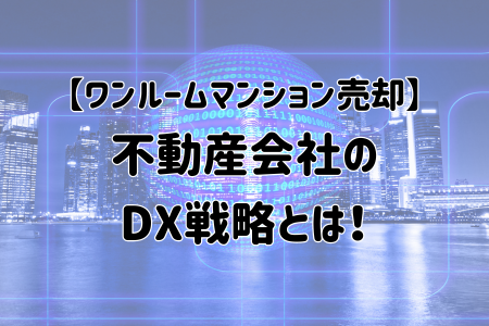 【ワンルームマンション売却】不動産会社のDX戦略とは！