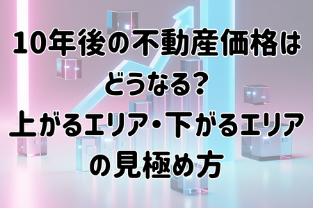 10年後の不動産価格はどうなる？上がるエリア・下がるエリアの見極め方