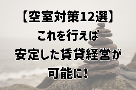 【空室対策12選】これを行えば安定した賃貸経営が可能に！