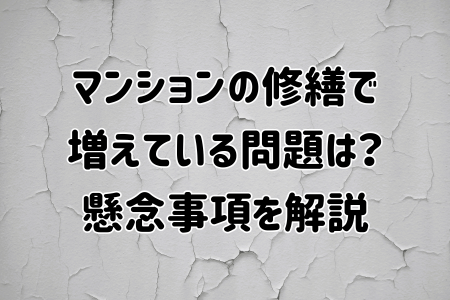 マンションの修繕で増えている問題は？懸念事項を解説