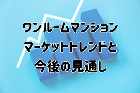 ワンルームマンション マーケットトレンドと 今後の見通し