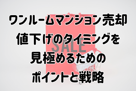ワンルームマンション売却で値下げのタイミングを見極めるためのポイントと戦略