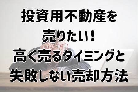 投資用不動産を 売りたい！ 高く売るタイミングと 失敗しない売却方法
