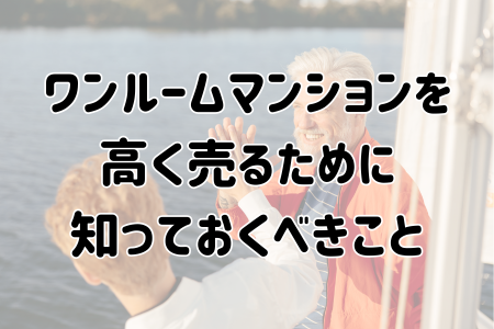 ワンルームマンションを高く売るために知っておくべきこと