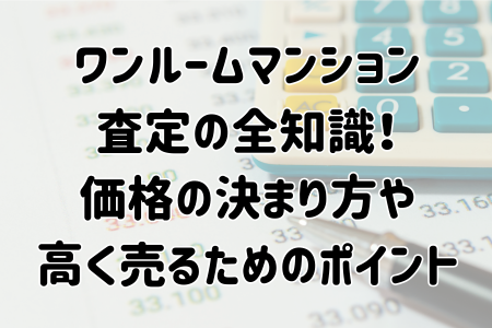 ワンルームマンション査定の全知識！価格の決まり方や高く売るためのポイント