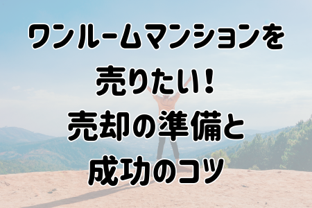 ワンルームマンションを 売りたい！ 売却の準備と 成功のコツ
