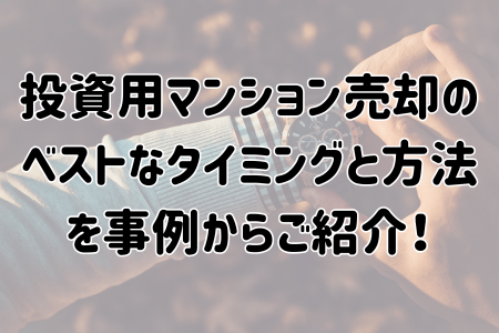 投資用マンション売却のベストなタイミングと方法を事例からご紹介！