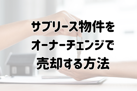 サブリース物件をオーナーチェンジで売却する方法