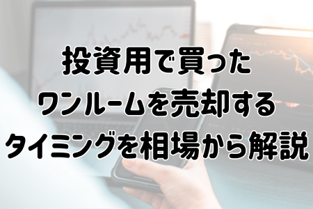 投資用で買ったワンルームを売却するタイミングを相場から解説
