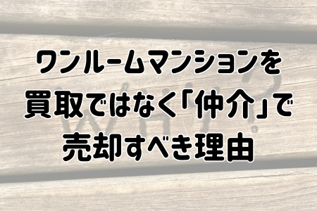 ワンルームマンションを買取ではなく「仲介」で売却すべき理由