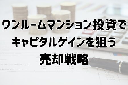 ワンルームマンション投資でキャピタルゲインを狙う売却戦略