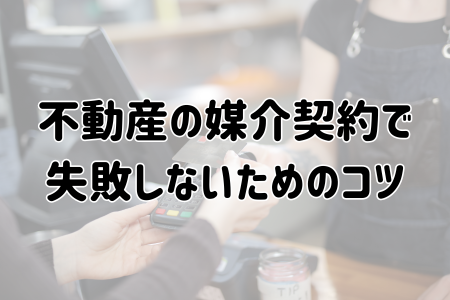 不動産の媒介契約で失敗しないためのコツ