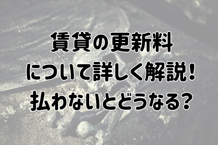 賃貸の更新料について詳しく解説！払わないとどうなる？