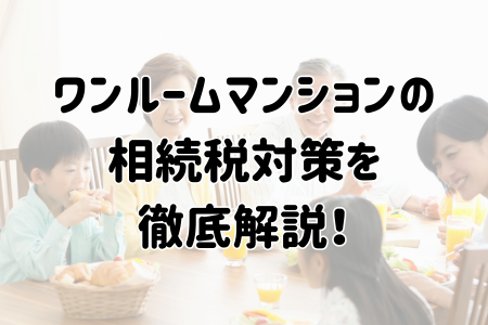 ワンルームマンションの相続税対策を徹底解説！