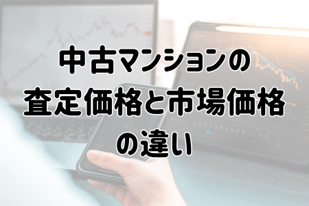 中古マンションの査定価格と市場価格の違い