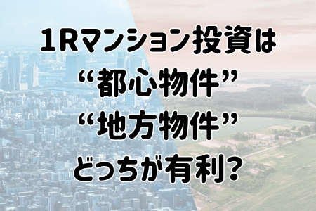 1Rマンション投資は “都心物件” “地方物件” どっちが有利？
