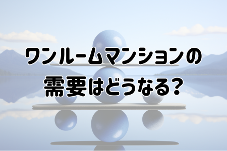 ワンルームマンションの需要はどうなる？市場動向から将来性まで徹底解説