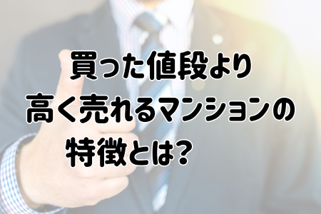 買った値段より高く売れるマンションの特徴とは?