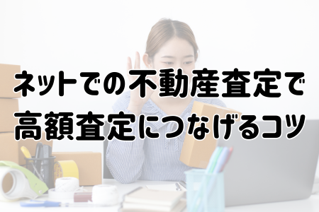 ネットでの不動産査定で高額査定につなげるコツ
