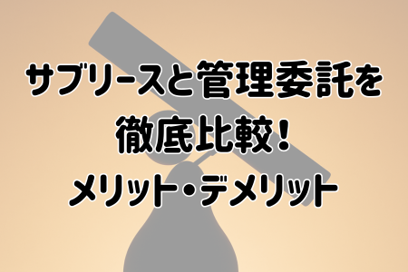 サブリースと管理委託を徹底比較!メリット・デメリット、選び方まで総合解説
