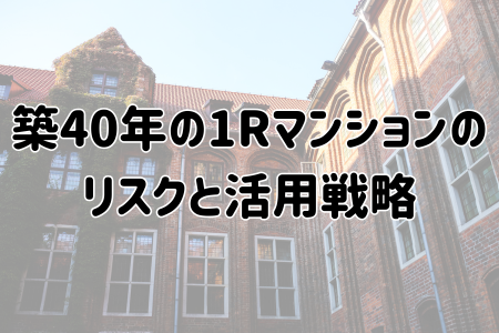 築40年のワンルームマンションのリスクと活用戦略
