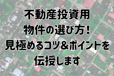 不動産投資用物件の選び方！見極めるコツ＆ポイントを伝授します