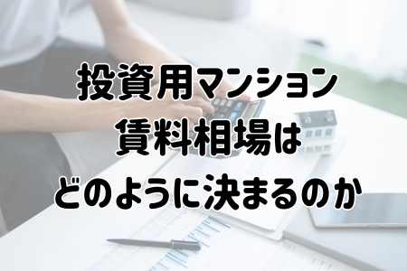 投資用マンション賃料相場はどのように決まるのか