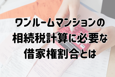 ワンルームマンションの 相続税計算に必要な 借家権割合とは