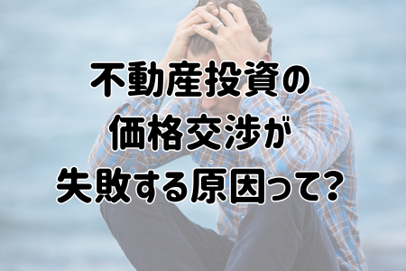 不動産投資の価格交渉が失敗する原因って？