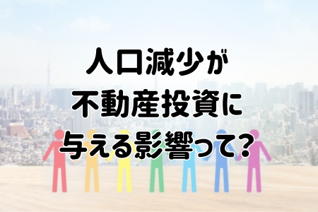 人口減少が不動産投資に与える影響って？
