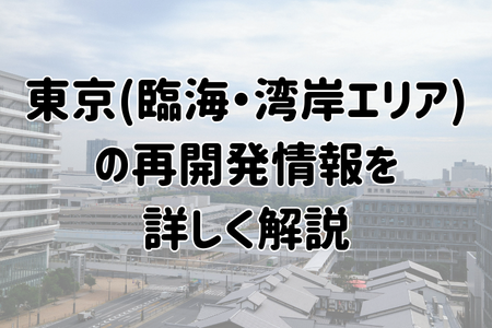 東京(臨海・湾岸エリア)の再開発情報を詳しく解説