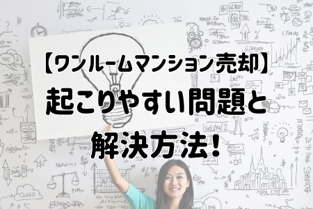 【ワンルームマンション売却】 起こりやすい問題と 解決方法！