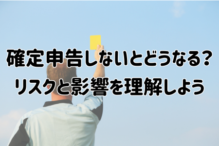 確定申告しないとどうなる？リスクと影響を理解しよう