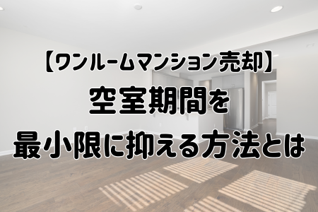 【ワンルームマンション売却】空室期間を最小限に抑える方法とは