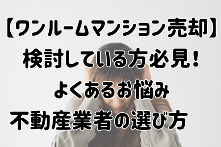 【ワンルームマンション売却】検討している方必見！よくあるお悩み・不動産業者の選び方 　