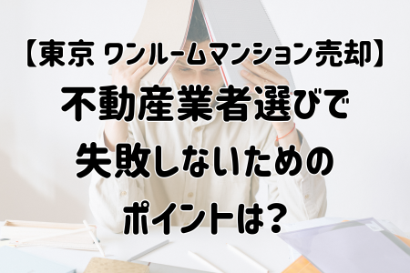 【東京 ワンルームマンション売却】 不動産業者選びで 失敗しないための ポイントは？