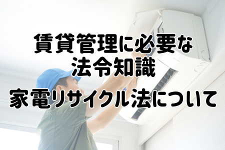 【賃貸管理に必要な法令知識】家電リサイクル法について