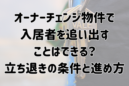 オーナーチェンジ物件で入居者を追い出すことはできる？立ち退きの条件と進め方