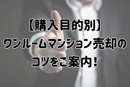 【購入目的別】ワンルームマンション売却のコツをご案内！