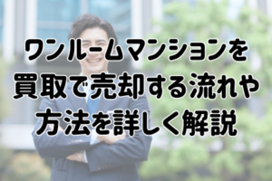 ワンルームマンションを買取で売却する流れや方法を詳しく解説