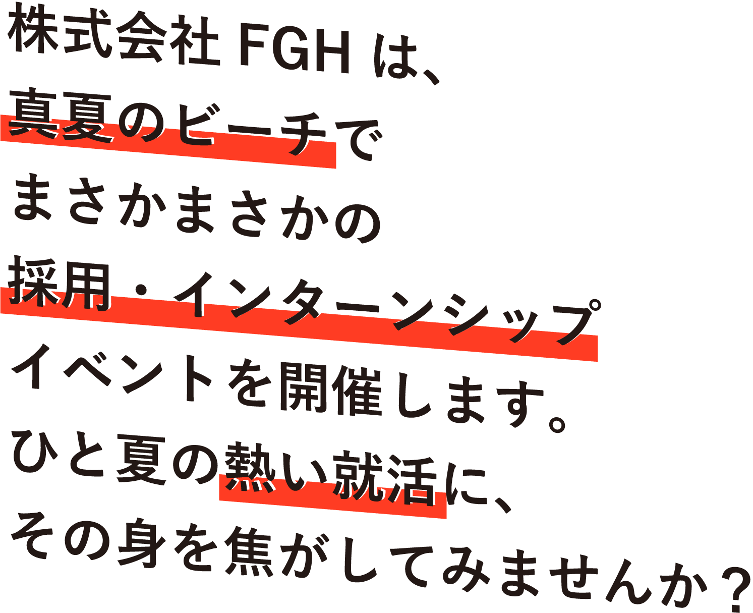 株式会社FGHは、真夏のビーチでまさかまさかの採用・インターンシップイベントを開催します。ひと夏の熱い就活に、その身を焦がしてみませんか？