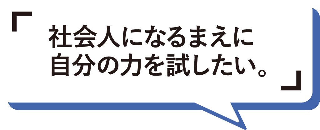 社会人になるまえに自分の力を試したい。