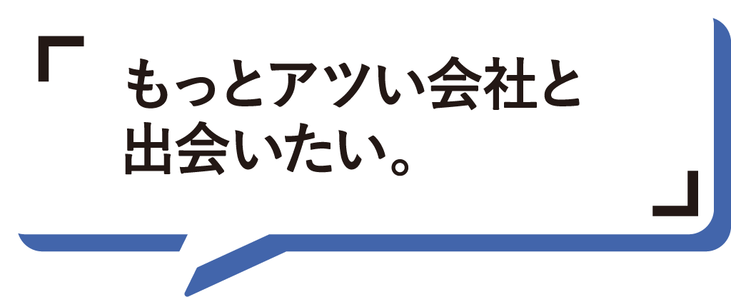 もっとアツい会社と出会いたい。