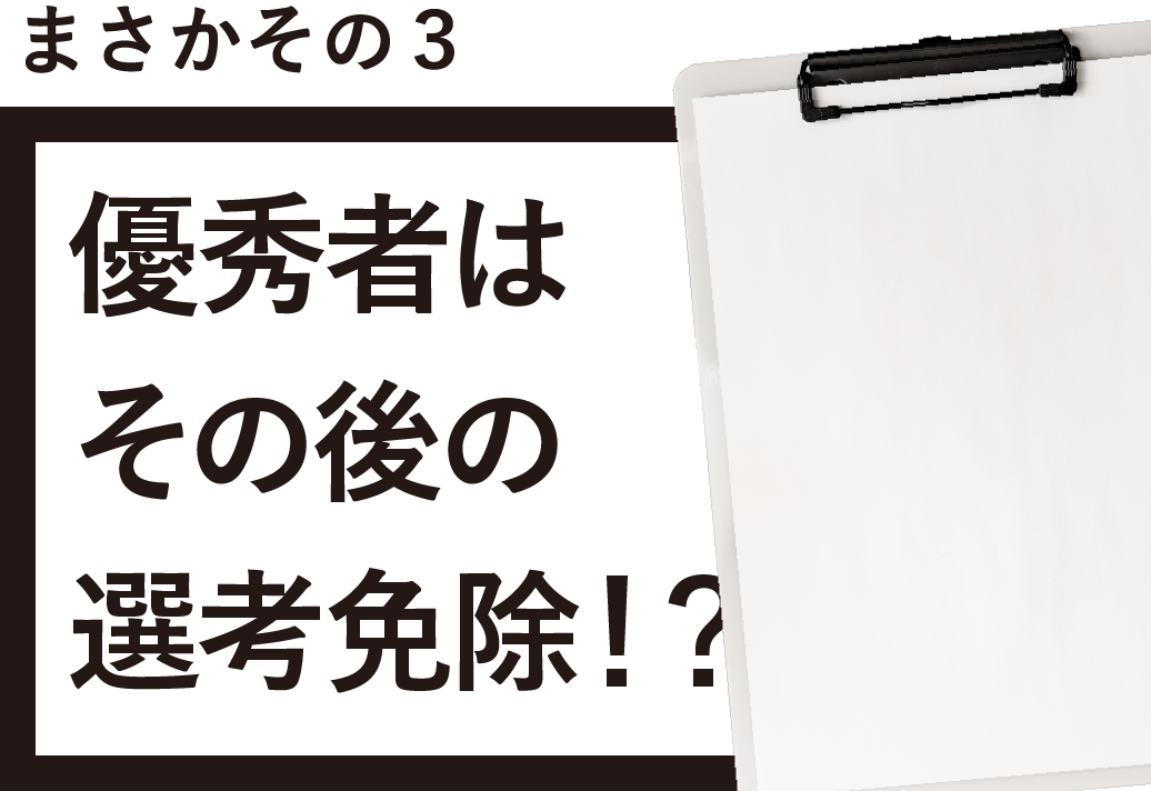 まさかその３ 優秀者はその後の選考免除！？